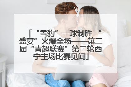 “雪豹”一球制胜 “盛宴”火爆全场——第二届“青超联赛”第二轮西宁主场比赛见闻