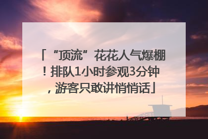 “顶流”花花人气爆棚！排队1小时参观3分钟，游客只敢讲悄悄话