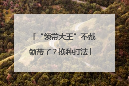 “领带大王”不戴领带了？换种打法