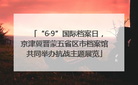 “6·9”国际档案日，京津冀晋蒙五省区市档案馆共同举办抗战主题展览