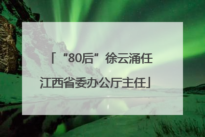 “80后”徐云涌任江西省委办公厅主任