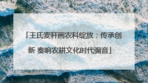 王氏麦秆画农科绽放：传承创新 奏响农耕文化时代强音