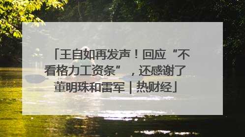 王自如再发声！回应“不看格力工资条”，还感谢了董明珠和雷军｜热财经