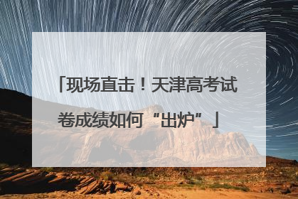 现场直击！天津高考试卷成绩如何“出炉”