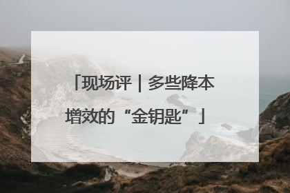现场评｜多些降本增效的“金钥匙”