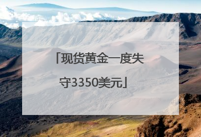现货黄金一度失守3350美元