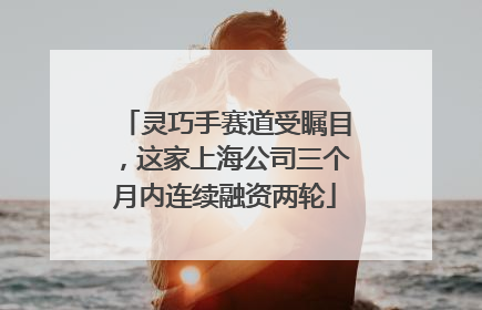 灵巧手赛道受瞩目，这家上海公司三个月内连续融资两轮