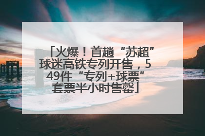 火爆！首趟“苏超”球迷高铁专列开售，549件“专列+球票”套票半小时售罄