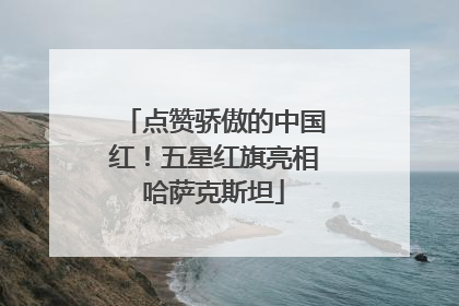 点赞骄傲的中国红！五星红旗亮相哈萨克斯坦
