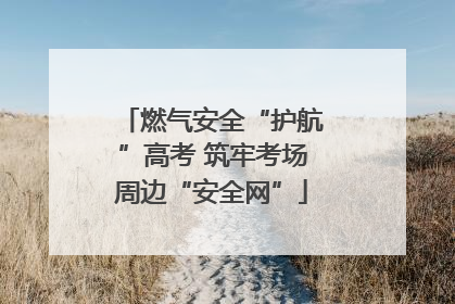 燃气安全“护航”高考 筑牢考场周边“安全网”