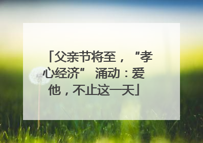 父亲节将至，“孝心经济” 涌动：爱他，不止这一天