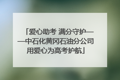 爱心助考 满分守护——中石化黄冈石油分公司用爱心为高考护航
