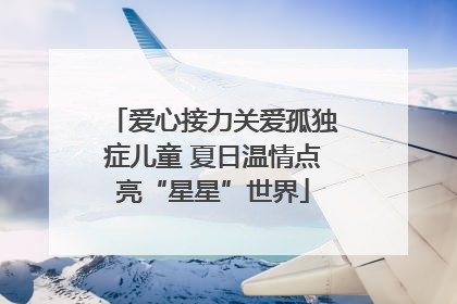 爱心接力关爱孤独症儿童 夏日温情点亮“星星”世界