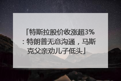 特斯拉股价收涨超3%：特朗普无意沟通，马斯克父亲劝儿子低头