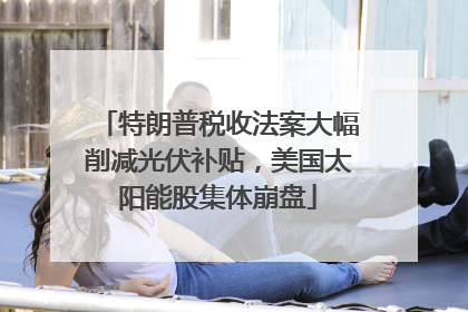 特朗普税收法案大幅削减光伏补贴，美国太阳能股集体崩盘