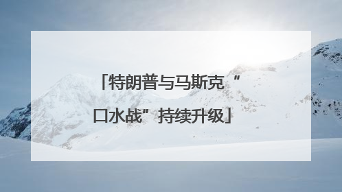 特朗普与马斯克“口水战”持续升级