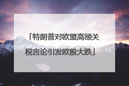 特朗普对欧盟高额关税言论引发欧股大跌