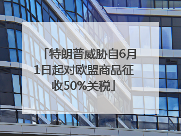 特朗普威胁自6月1日起对欧盟商品征收50%关税