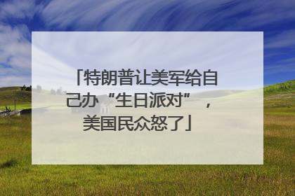 特朗普让美军给自己办“生日派对”，美国民众怒了