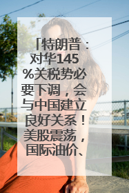特朗普：对华145%关税势必要下调，会与中国建立良好关系！美股震荡，国际油价、金价齐涨！关税比商品还贵，美企业主很忧心……