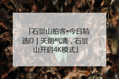 石景山拍客•今日精选⑯｜天朗气清，石景山开启4K模式