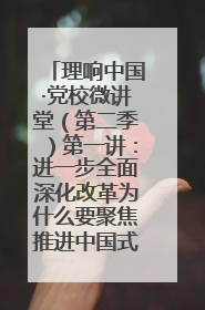 理响中国·党校微讲堂（第二季）第一讲：进一步全面深化改革为什么要聚焦推进中国式现代化