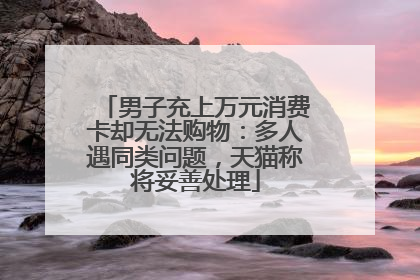 男子充上万元消费卡却无法购物：多人遇同类问题，天猫称将妥善处理
