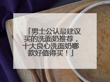 男士公认最建议买的洗面奶推荐，十大良心洗面奶哪款好值得买！