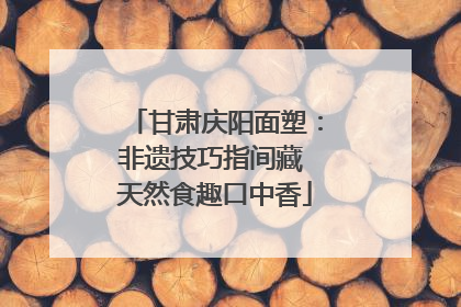 甘肃庆阳面塑：非遗技巧指间藏 天然食趣口中香