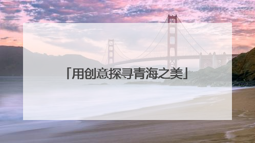 用创意探寻青海之美