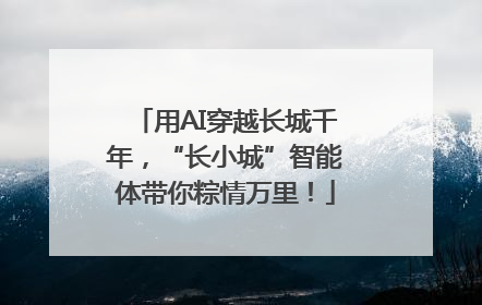 用AI穿越长城千年，“长小城”智能体带你粽情万里！