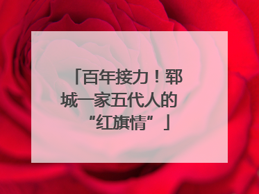 百年接力！郓城一家五代人的“红旗情”