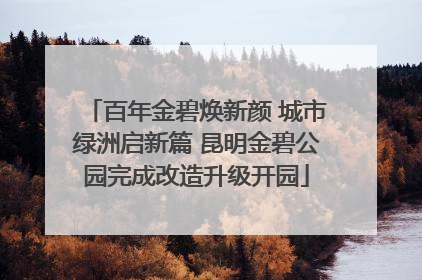 百年金碧焕新颜 城市绿洲启新篇 昆明金碧公园完成改造升级开园