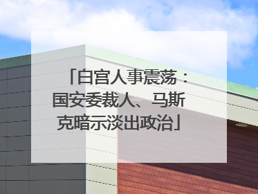 白宫人事震荡：国安委裁人、马斯克暗示淡出政治