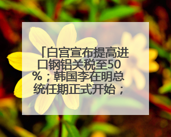 白宫宣布提高进口钢铝关税至50%；韩国李在明总统任期正式开始；超越微软，英伟达重回全球市值第一；华熙生物回应近期风波丨每经早参