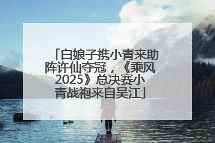 白娘子携小青来助阵许仙夺冠，《乘风2025》总决赛小青战袍来自吴江