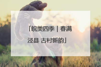 皖美四季｜春满泾县 古村新韵