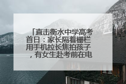 直击衡水中学高考首日：家长隔着栅栏用手机拉长焦拍孩子，有女生赴考前在电话亭与家人通话
