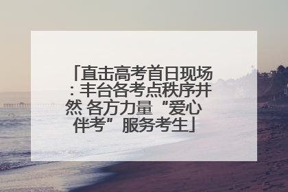 直击高考首日现场：丰台各考点秩序井然 各方力量“爱心伴考”服务考生