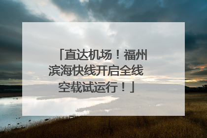 直达机场！福州滨海快线开启全线空载试运行！