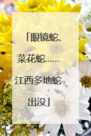 眼镜蛇、菜花蛇……江西多地蛇出没