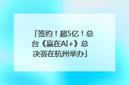 签约！超5亿！总台《赢在AI+》总决赛在杭州举办