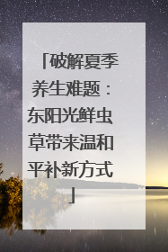 破解夏季养生难题：东阳光鲜虫草带来温和平补新方式