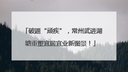破题“顽疾”，常州武进湖塘重塑宜居宜业新图景！