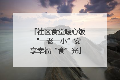 社区食堂暖心饭 “一老一小”安享幸福“食”光