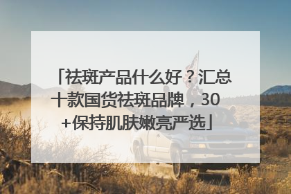 祛斑产品什么好？汇总十款国货祛斑品牌，30+保持肌肤嫩亮严选