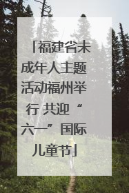 福建省未成年人主题活动福州举行 共迎“六一”国际儿童节