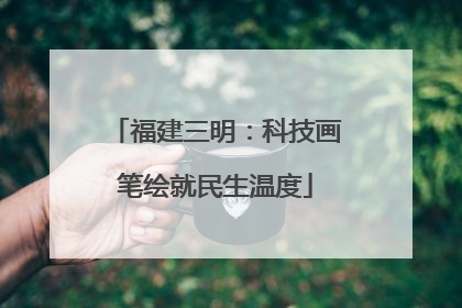 福建三明：科技画笔绘就民生温度