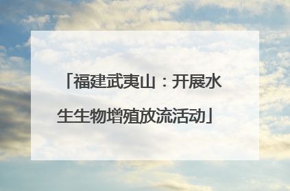 福建武夷山：开展水生生物增殖放流活动