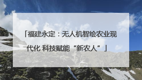 福建永定：无人机智绘农业现代化 科技赋能“新农人”